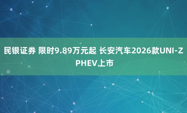 民银证券 限时9.89万元起 长安汽车2026款UNI-Z PHEV上市