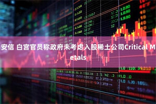 安信 白宫官员称政府未考虑入股稀土公司Critical Metals