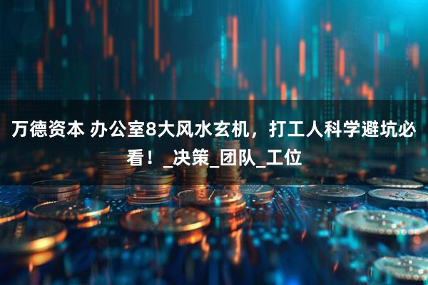 万德资本 办公室8大风水玄机，打工人科学避坑必看！_决策_团队_工位