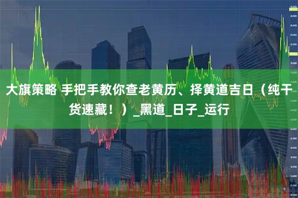 大旗策略 手把手教你查老黄历、择黄道吉日（纯干货速藏！）_黑道_日子_运行
