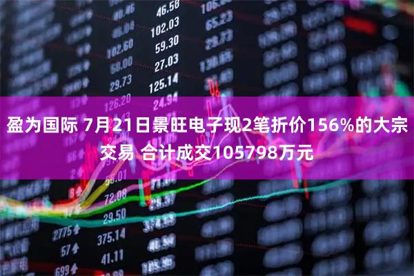 盈为国际 7月21日景旺电子现2笔折价156%的大宗交易 合计成交105798万元