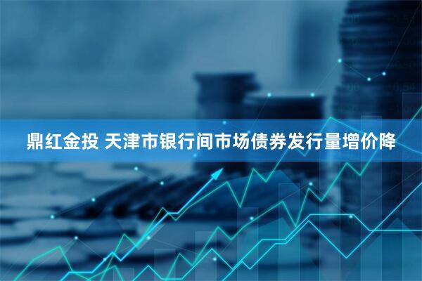 鼎红金投 天津市银行间市场债券发行量增价降