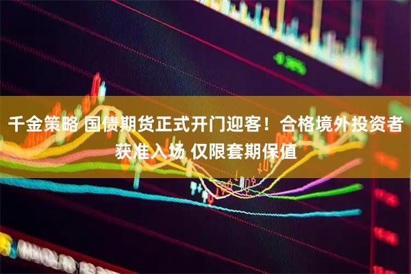 千金策略 国债期货正式开门迎客！合格境外投资者获准入场 仅限套期保值