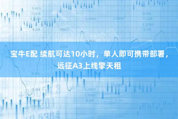 宝牛E配 续航可达10小时，单人即可携带部署，远征A3上线擎天租