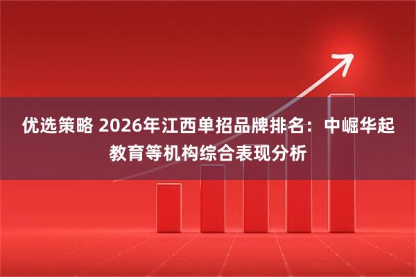 优选策略 2026年江西单招品牌排名：中崛华起教育等机构综合表现分析