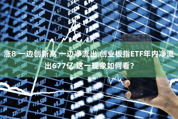 涨8 一边创新高 一边净流出 创业板指ETF年内净流出677亿 这一现象如何看？