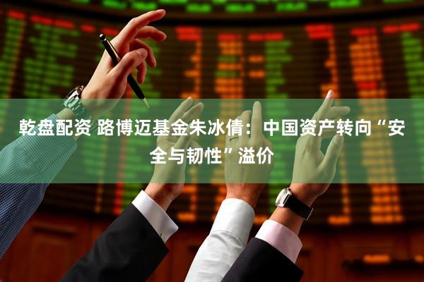乾盘配资 路博迈基金朱冰倩：中国资产转向“安全与韧性”溢价