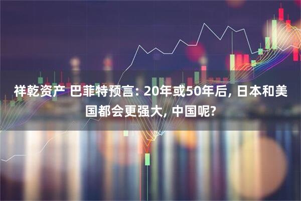 祥乾资产 巴菲特预言: 20年或50年后, 日本和美国都会更强大, 中国呢?