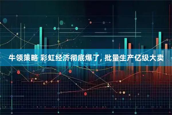 牛领策略 彩虹经济彻底爆了, 批量生产亿级大卖