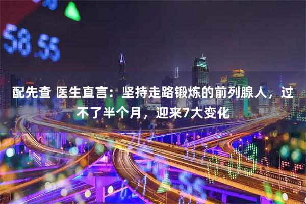 配先查 医生直言：坚持走路锻炼的前列腺人，过不了半个月，迎来7大变化