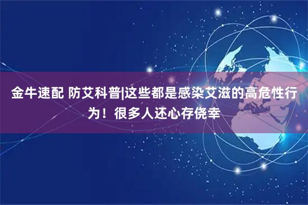 金牛速配 防艾科普|这些都是感染艾滋的高危性行为！很多人还心存侥幸
