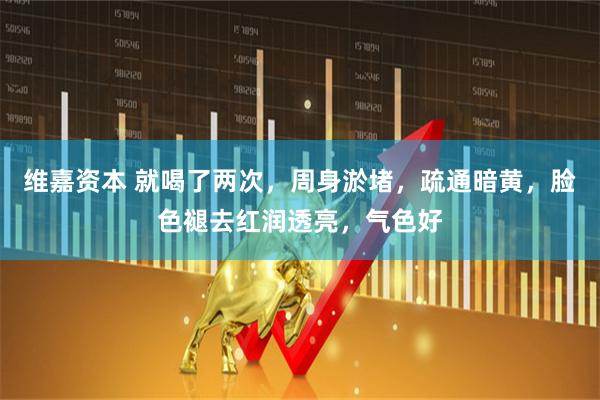 维嘉资本 就喝了两次，周身淤堵，疏通暗黄，脸色褪去红润透亮，气色好