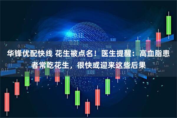 华锋优配快线 花生被点名！医生提醒：高血脂患者常吃花生，很快或迎来这些后果