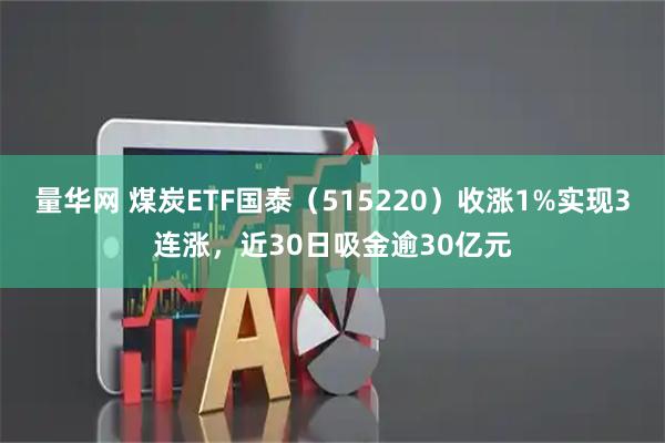 量华网 煤炭ETF国泰（515220）收涨1%实现3连涨，近30日吸金逾30亿元