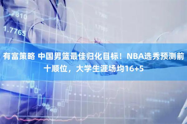 有富策略 中国男篮最佳归化目标！NBA选秀预测前十顺位，大学生涯场均16+5