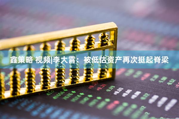 鑫策略 视频|李大霄：被低估资产再次挺起脊梁