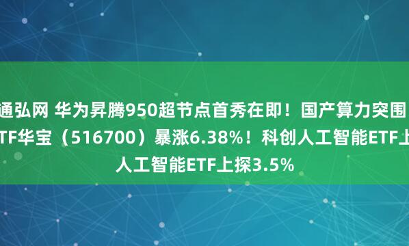 通弘网 华为昇腾950超节点首秀在即！国产算力突围，大数据ETF华宝（516700）暴涨6.38%！科创人工智能ETF上探3.5%