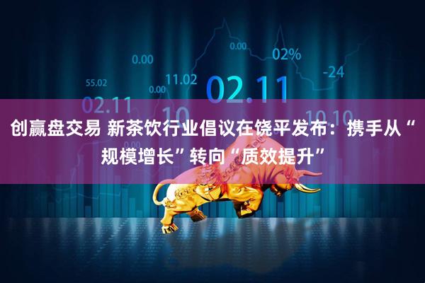 创赢盘交易 新茶饮行业倡议在饶平发布：携手从“规模增长”转向“质效提升”