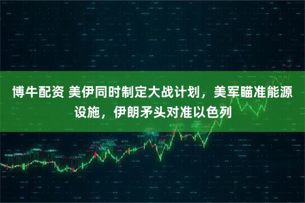 博牛配资 美伊同时制定大战计划，美军瞄准能源设施，伊朗矛头对准以色列