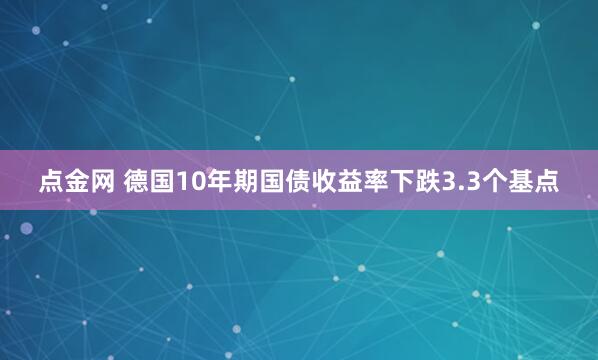 点金网 德国10年期国债收益率下跌3.3个基点
