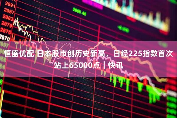 恒盛优配 日本股市创历史新高，日经225指数首次站上65000点｜快讯